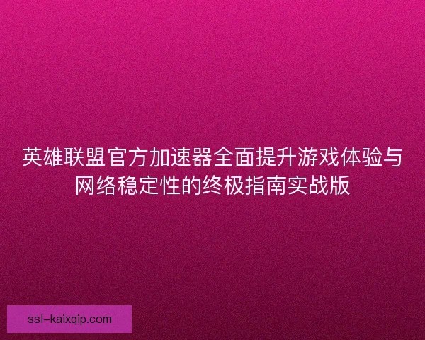 英雄联盟官方加速器全面提升游戏体验与网络稳定性的终极指南实战版