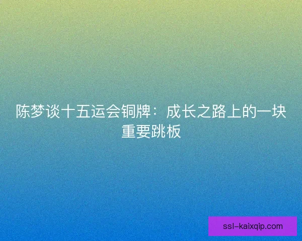 陈梦谈十五运会铜牌：成长之路上的一块重要跳板