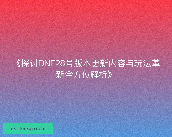 《探讨DNF28号版本更新内容与玩法革新全方位解析》 《探讨DNF28号版本更新内容与玩法革新全方位解析》