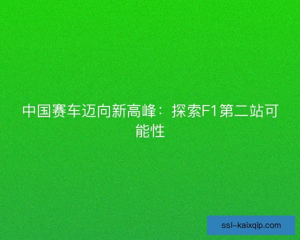 中国赛车迈向新高峰:探索F1第二站可能性 中国赛车迈向新高峰:探索F1第二站可能性