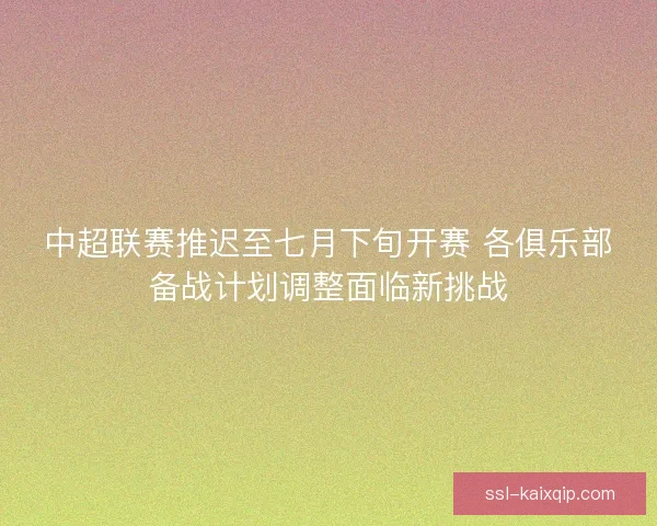 中超联赛推迟至七月下旬开赛 各俱乐部备战计划调整面临新挑战 中超联赛推迟至七月下旬开赛 各俱乐部备战计划调整面临新挑战