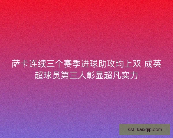 萨卡连续三个赛季进球助攻均上双 成英超球员第三人彰显超凡实力
