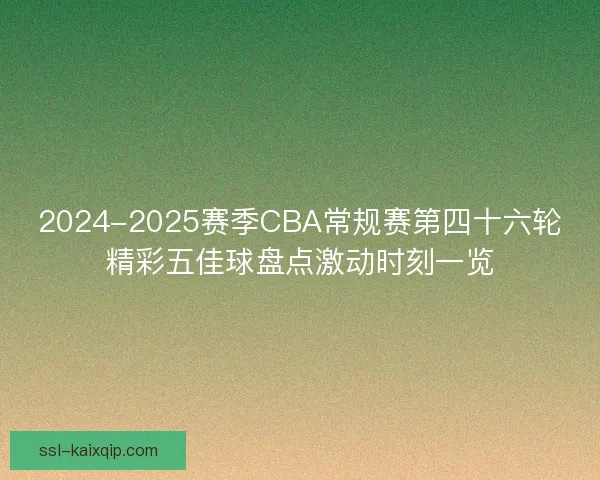 2024-2025赛季CBA常规赛第四十六轮精彩五佳球盘点激动时刻一览 2024-2025赛季CBA常规赛第四十六轮精彩五佳球盘点激动时刻一览