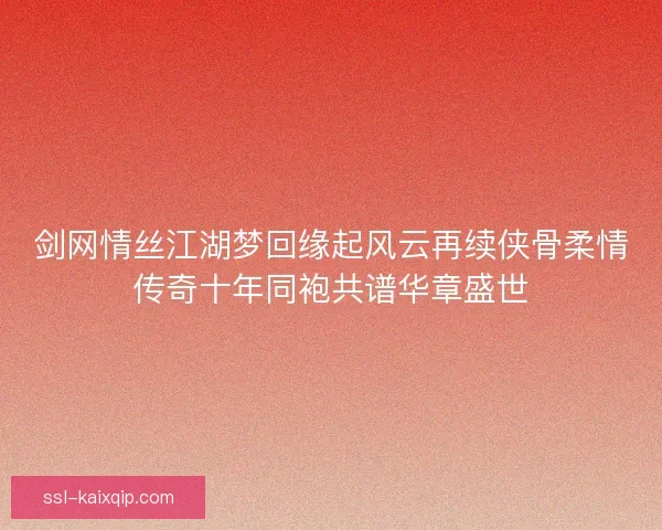 剑网情丝江湖梦回缘起风云再续侠骨柔情传奇十年同袍共谱华章盛世