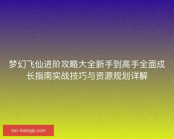 梦幻飞仙进阶攻略大全新手到高手全面成长指南实战技巧与资源规划详解