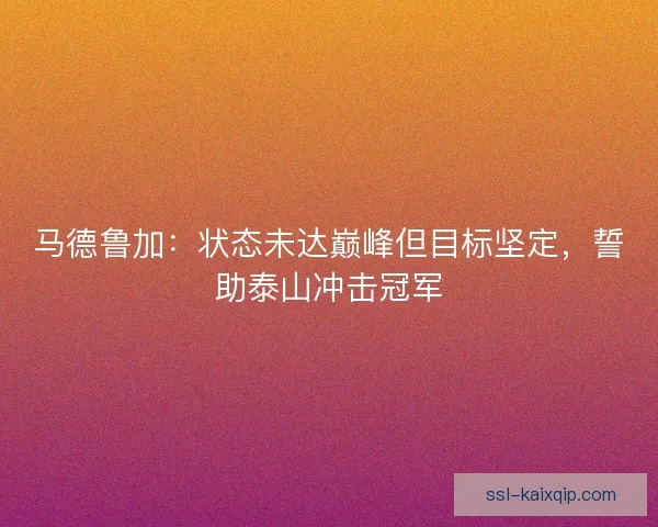 马德鲁加：状态未达巅峰但目标坚定，誓助泰山冲击冠军