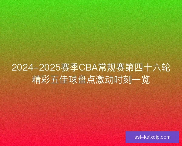2024-2025赛季CBA常规赛第四十六轮精彩五佳球盘点激动时刻一览