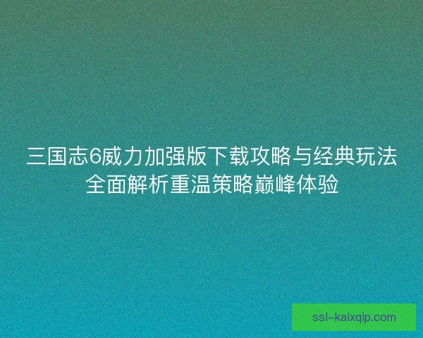 三国志6威力加强版下载攻略与经典玩法全面解析重温策略巅峰体验