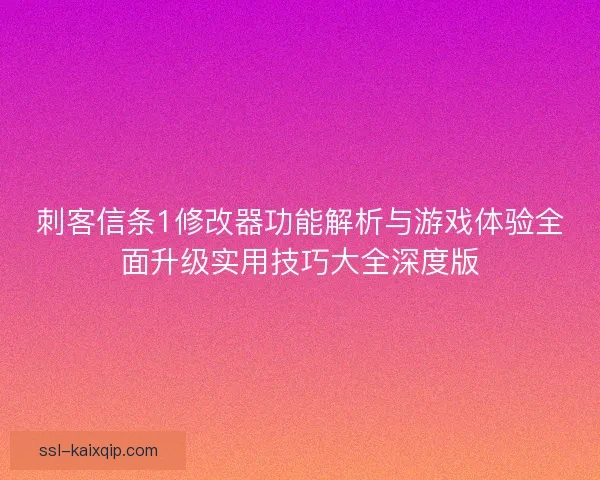 刺客信条1修改器功能解析与游戏体验全面升级实用技巧大全深度版