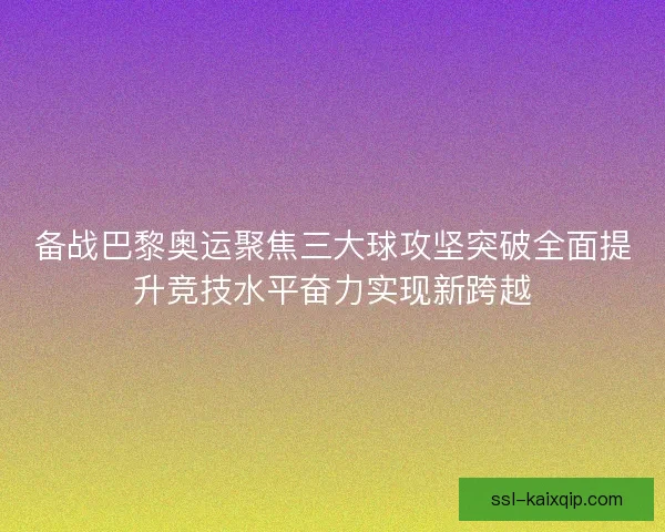 备战巴黎奥运聚焦三大球攻坚突破全面提升竞技水平奋力实现新跨越