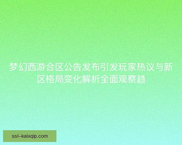 梦幻西游合区公告发布引发玩家热议与新区格局变化解析全面观察趋